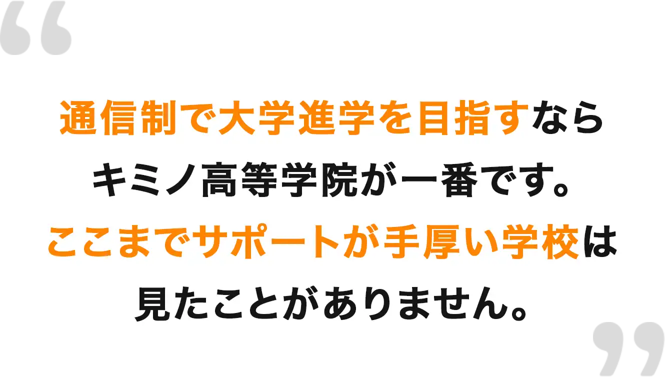 通信制で大学進学を目指すならキミノ高等学校が一番です。ここまでサポートが手厚い学校は見たことがありません。