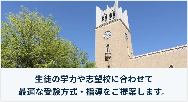 生徒の学力や志望校に合わせて最適な受験方式・指導をご提案します。