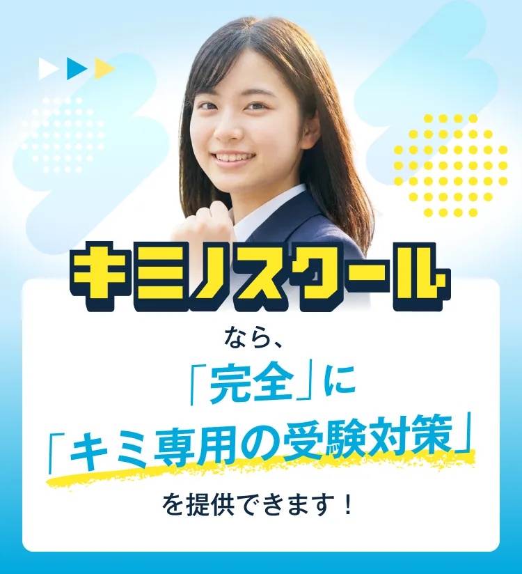 キミノスクールなら、「完全」に「キミ専用の受験対策」を提供できます！
