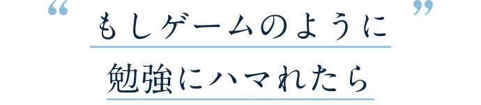 もしゲームのように勉強にハマれたら