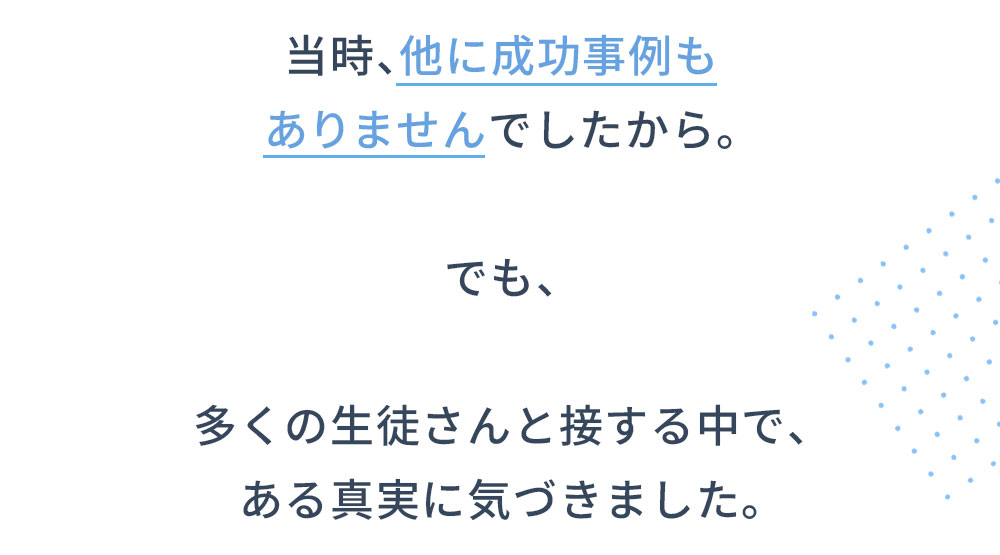 当時、他に成功事例もありませんでしたから。でも、多くの生徒さんと接する中で、ある真実に気づきました。