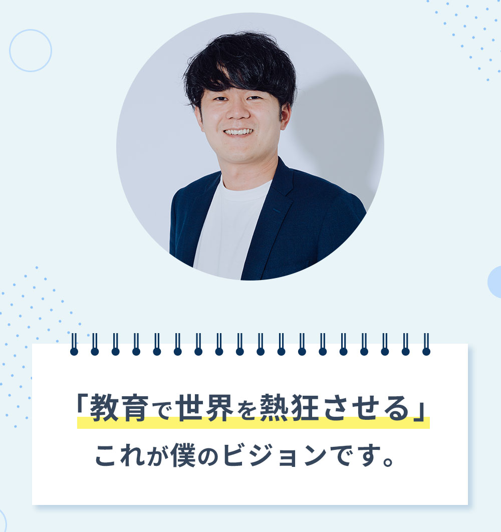 「教育で世界を熱狂させる」これが僕のビジョンです。