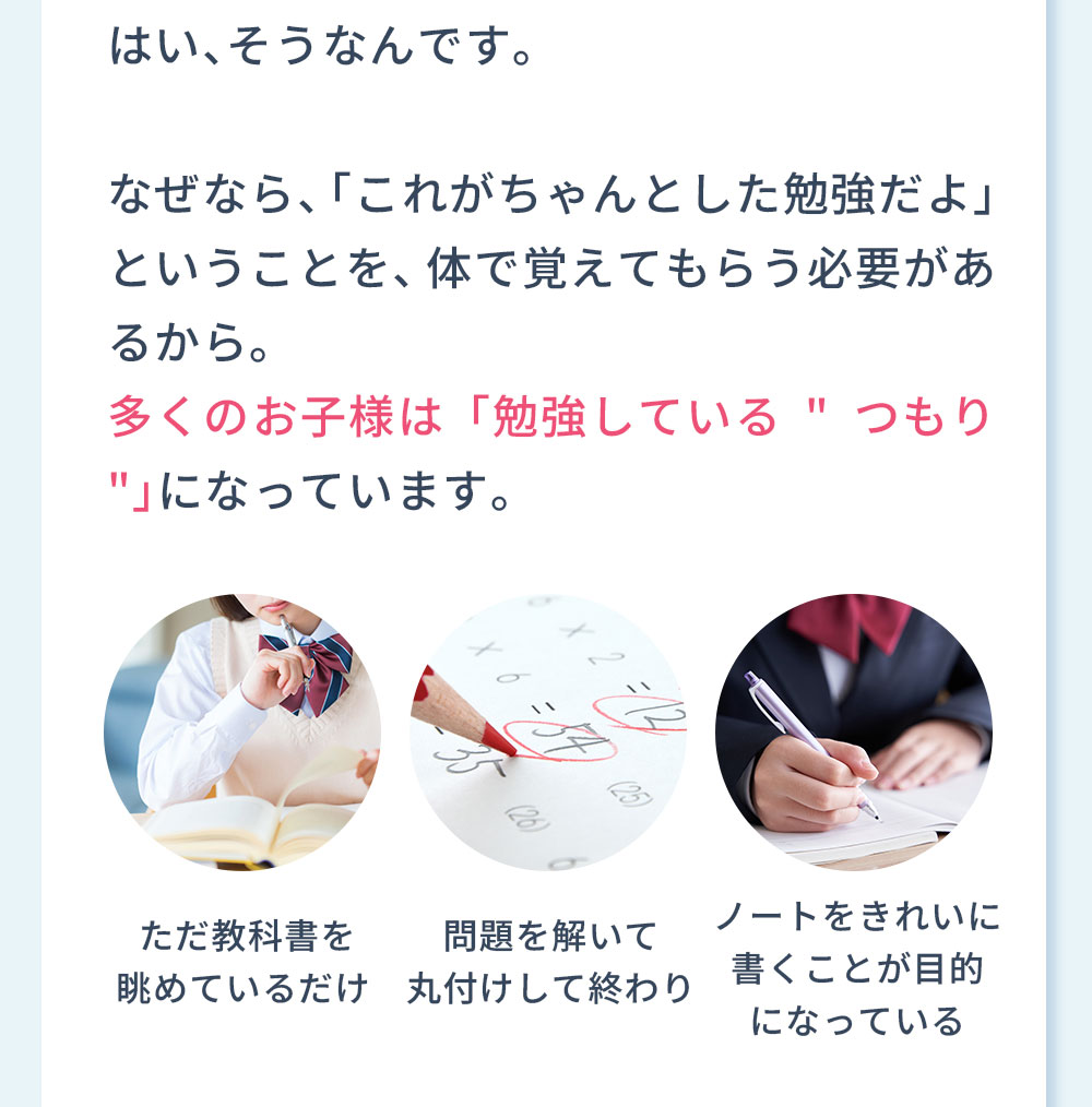 はい、そうなんです。なぜなら、「これがちゃんとした勉強だよ」ということを、体で覚えてもらう必要があるから。多くのお子様は「勉強しているつもり」になっています。