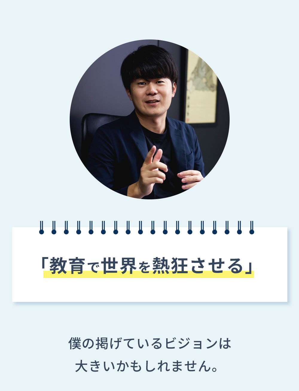 「教育で世界を熱狂させる」僕の掲げているビジョンは大きいかもしれません。